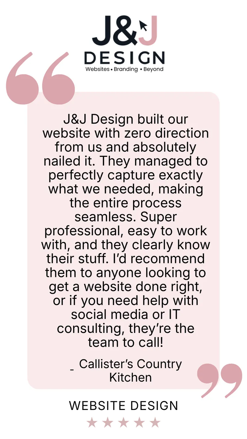 Five-star website design review from Callister's Country Kitchen: J&J Design built our website with zero direction from us and absolutely nailed it. They managed to perfectly capture exactly what we needed, making the entire process seamless. Super professional, easy to work with, and they clearly know their stuff. I'd recommend them to anyone looking to get a website done right, or if you need help with social media or IT consulting, they're the team to call!