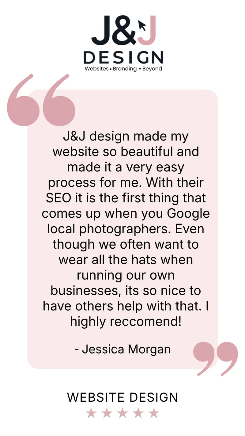 Five-star website design review from Jessica Morgan: J&J Design made my website so beautiful and made it a very easy process for me. With their SEO it is the first thing that comes up when you Google local photographers. Even though we often want to wear all the hats when running our own businesses, it's so nice to have others help with that. I highly recommend!