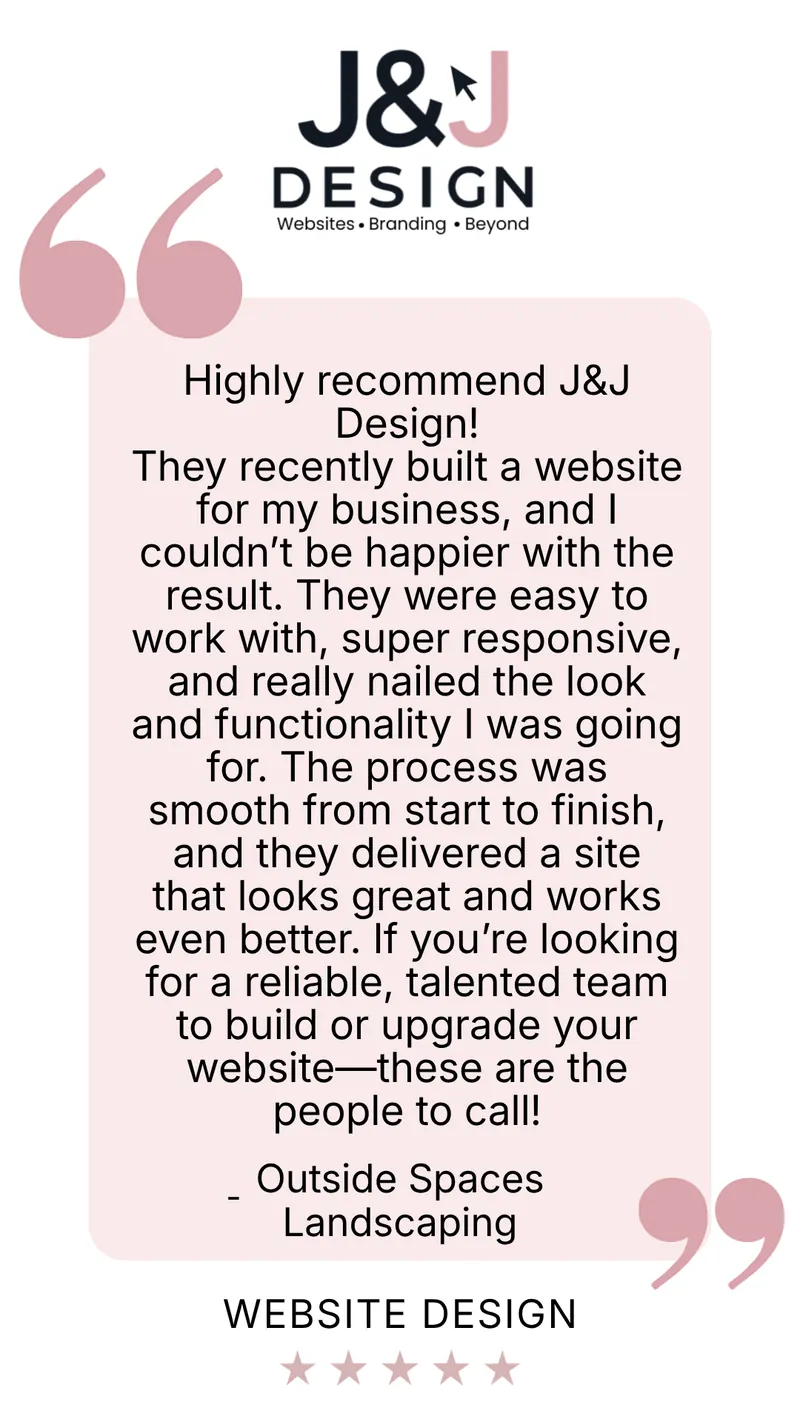 Five-star website design review from Outside Spaces Landscaping: Highly recommend J&J Design! They recently built a website for my business, and I couldn't be happier with the result. They were easy to work with, super responsive, and really nailed the look and functionality I was going for. The process was smooth from start to finish, and they delivered a site that looks great and works even better. If you're looking for a reliable, talented team to build or upgrade your website, these are the people to call!